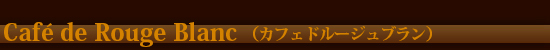 Caf&eacute; de Rouge Blanc（カフェドルージュブラン）